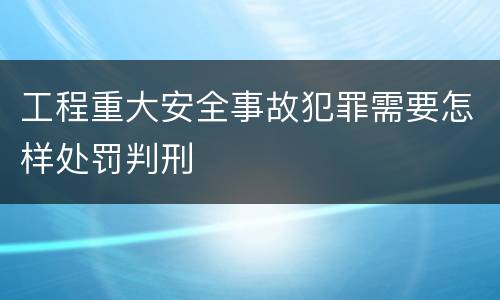 工程重大安全事故犯罪需要怎样处罚判刑