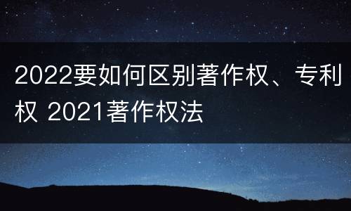 2022要如何区别著作权、专利权 2021著作权法
