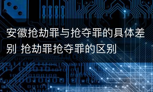 安徽抢劫罪与抢夺罪的具体差别 抢劫罪抢夺罪的区别