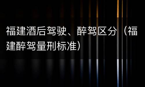 福建酒后驾驶、醉驾区分（福建醉驾量刑标准）