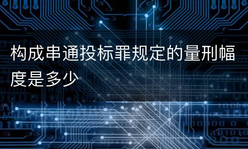 构成串通投标罪规定的量刑幅度是多少