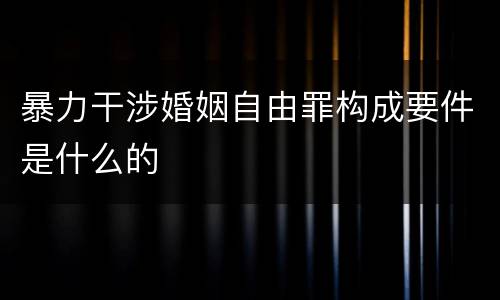 暴力干涉婚姻自由罪构成要件是什么的
