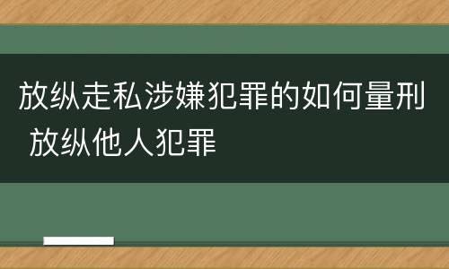 放纵走私涉嫌犯罪的如何量刑 放纵他人犯罪