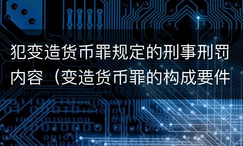 犯变造货币罪规定的刑事刑罚内容（变造货币罪的构成要件）