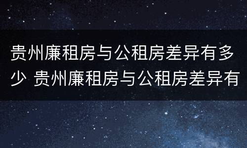 贵州廉租房与公租房差异有多少 贵州廉租房与公租房差异有多少年