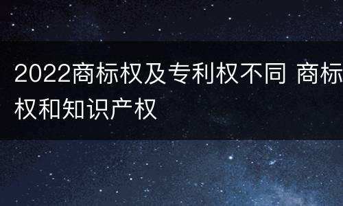 2022商标权及专利权不同 商标权和知识产权