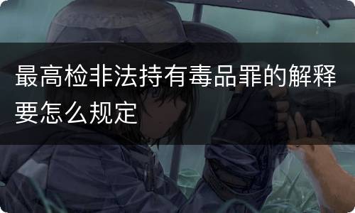 最高检非法持有毒品罪的解释要怎么规定