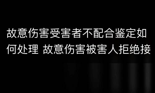 故意伤害受害者不配合鉴定如何处理 故意伤害被害人拒绝接受赔偿