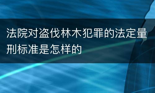 法院对盗伐林木犯罪的法定量刑标准是怎样的