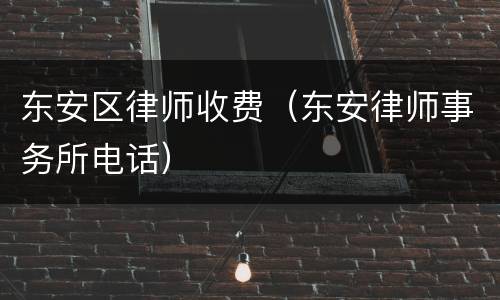 东安区律师收费（东安律师事务所电话）