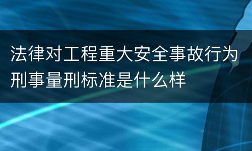 法律对工程重大安全事故行为刑事量刑标准是什么样
