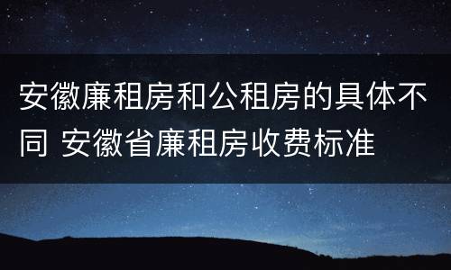 安徽廉租房和公租房的具体不同 安徽省廉租房收费标准