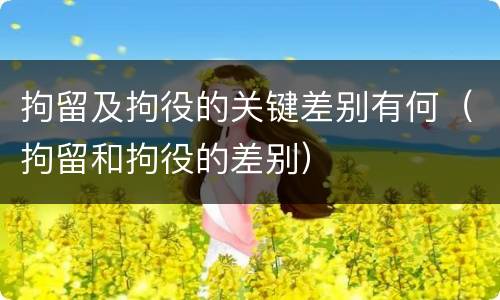 拘留及拘役的关键差别有何（拘留和拘役的差别）