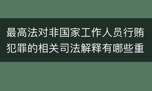 最高法对非国家工作人员行贿犯罪的相关司法解释有哪些重要内容