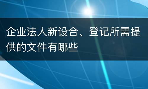 企业法人新设合、登记所需提供的文件有哪些
