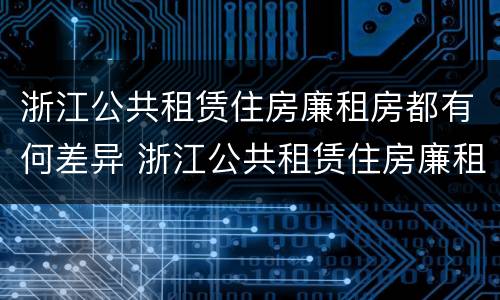 浙江公共租赁住房廉租房都有何差异 浙江公共租赁住房廉租房都有何差异呢