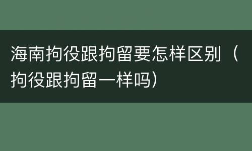 海南拘役跟拘留要怎样区别（拘役跟拘留一样吗）