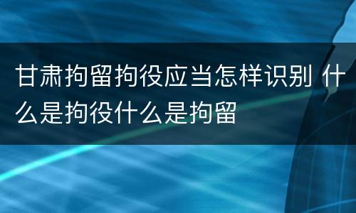 甘肃拘留拘役应当怎样识别 什么是拘役什么是拘留