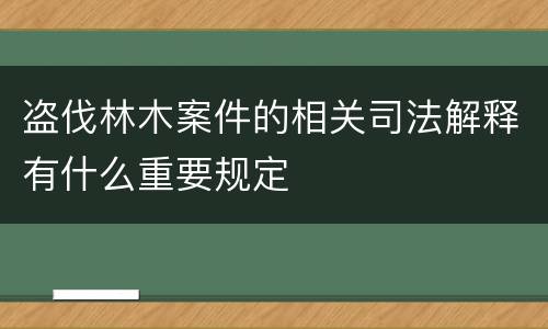 盗伐林木案件的相关司法解释有什么重要规定