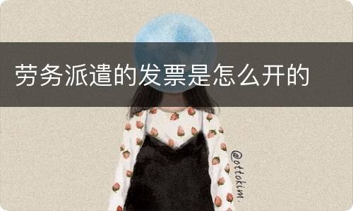 劳务派遣的发票是怎么开的