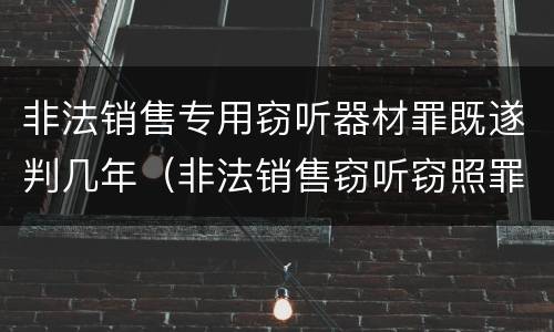 非法销售专用窃听器材罪既遂判几年（非法销售窃听窃照罪判例）