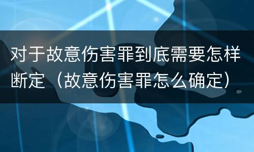 对于故意伤害罪到底需要怎样断定（故意伤害罪怎么确定）