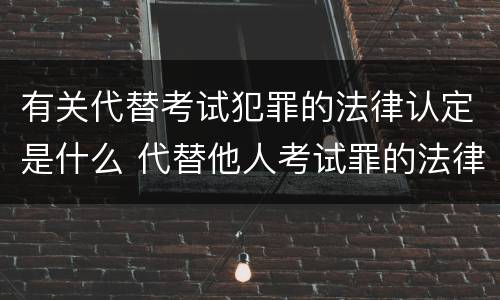 有关代替考试犯罪的法律认定是什么 代替他人考试罪的法律规定
