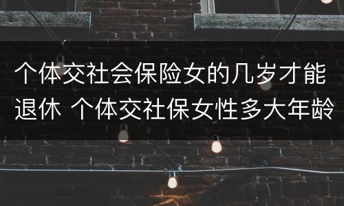 个体交社会保险女的几岁才能退休 个体交社保女性多大年龄退休