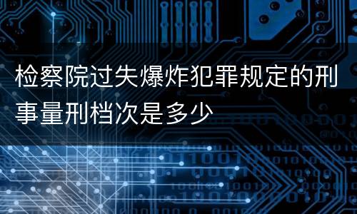 检察院过失爆炸犯罪规定的刑事量刑档次是多少