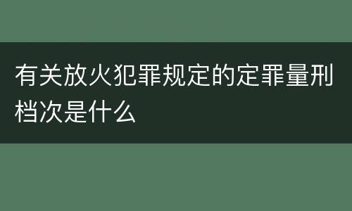 有关放火犯罪规定的定罪量刑档次是什么