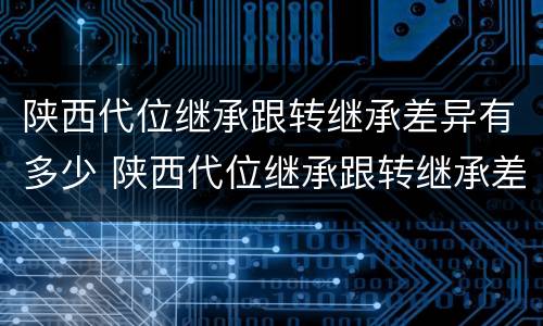 陕西代位继承跟转继承差异有多少 陕西代位继承跟转继承差异有多少