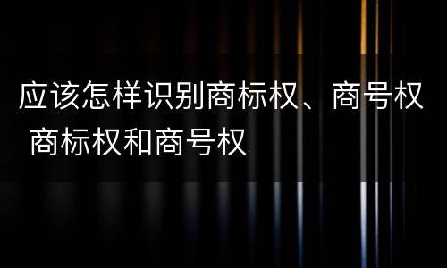 应该怎样识别商标权、商号权 商标权和商号权