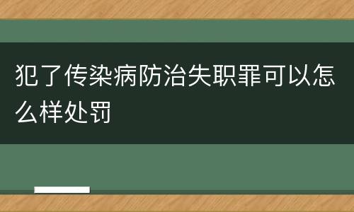 犯了传染病防治失职罪可以怎么样处罚
