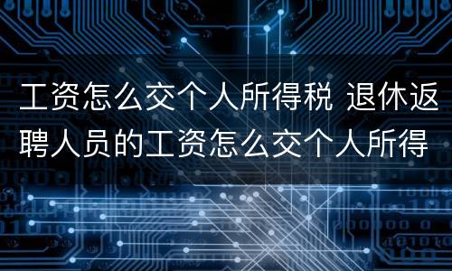 工资怎么交个人所得税 退休返聘人员的工资怎么交个人所得税