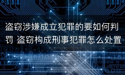 盗窃涉嫌成立犯罪的要如何判罚 盗窃构成刑事犯罪怎么处置