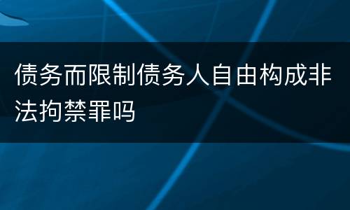 债务而限制债务人自由构成非法拘禁罪吗