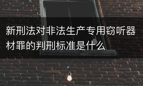 新刑法对非法生产专用窃听器材罪的判刑标准是什么