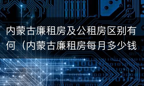 内蒙古廉租房及公租房区别有何（内蒙古廉租房每月多少钱）