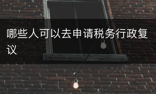 哪些人可以去申请税务行政复议