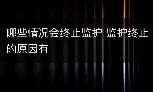 哪些情况会终止监护 监护终止的原因有