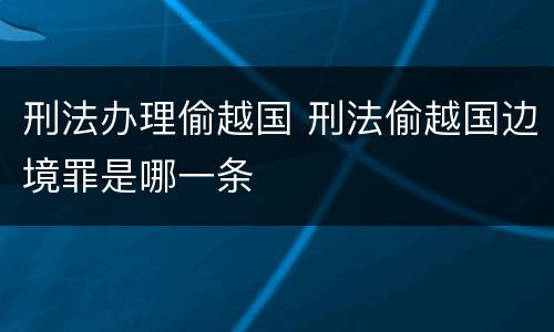 刑法办理偷越国 刑法偷越国边境罪是哪一条