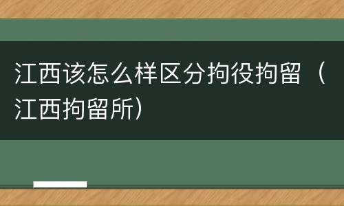 江西该怎么样区分拘役拘留（江西拘留所）