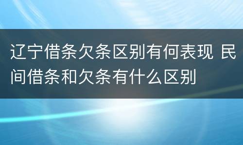 辽宁借条欠条区别有何表现 民间借条和欠条有什么区别