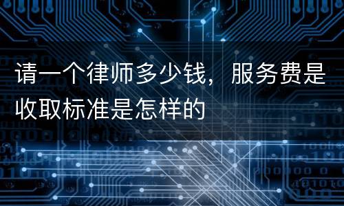 请一个律师多少钱，服务费是收取标准是怎样的