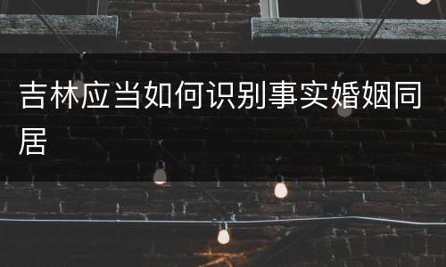吉林应当如何识别事实婚姻同居