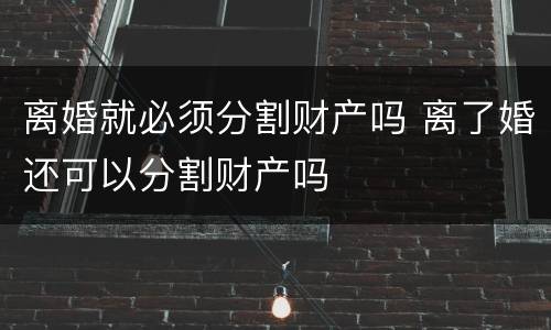 离婚就必须分割财产吗 离了婚还可以分割财产吗
