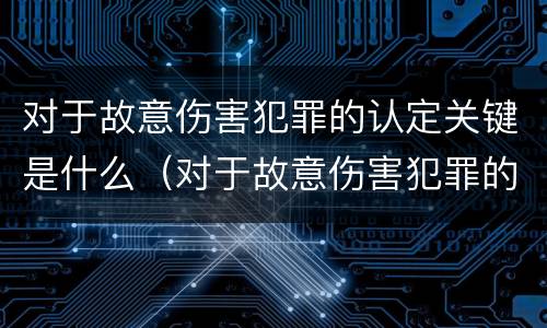 对于故意伤害犯罪的认定关键是什么（对于故意伤害犯罪的认定关键是什么）
