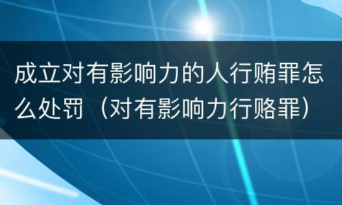 成立对有影响力的人行贿罪怎么处罚（对有影响力行赂罪）
