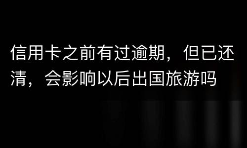 信用卡之前有过逾期，但已还清，会影响以后出国旅游吗
