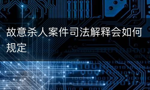 故意杀人案件司法解释会如何规定